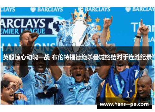 英超惊心动魄一战 布伦特福德绝杀曼城终结对手连胜纪录