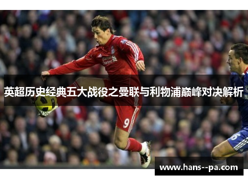 英超历史经典五大战役之曼联与利物浦巅峰对决解析 英超历史经典五大战役之曼联与利物浦巅峰对决解析