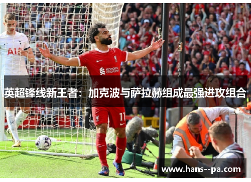 英超锋线新王者：加克波与萨拉赫组成最强进攻组合