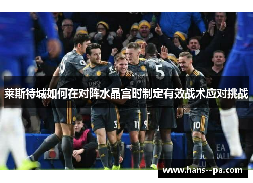 莱斯特城如何在对阵水晶宫时制定有效战术应对挑战