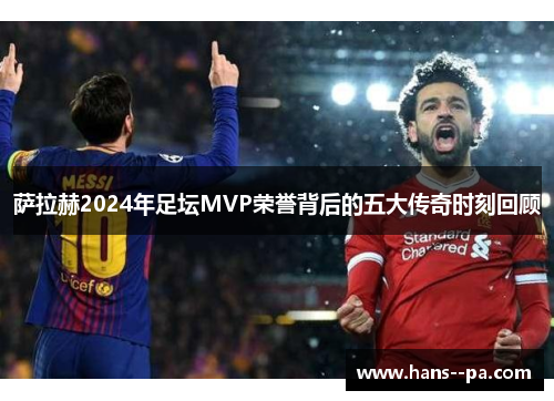 萨拉赫2024年足坛MVP荣誉背后的五大传奇时刻回顾