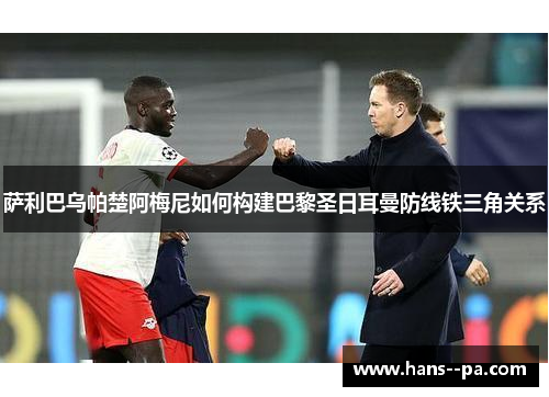 萨利巴乌帕楚阿梅尼如何构建巴黎圣日耳曼防线铁三角关系