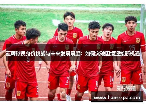 蓝鹰球员身价挑战与未来发展展望：如何突破困境迎接新机遇