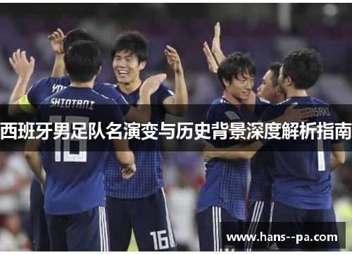 西班牙男足队名演变与历史背景深度解析指南