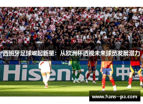 西班牙足球崛起新星:从欧洲杯透视未来球员发展潜力 西班牙足球崛起新星:从欧洲杯透视未来球员发展潜力