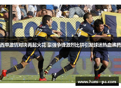 西甲激情对决再起火花 豪强争锋激烈比拼引发球迷热血沸腾