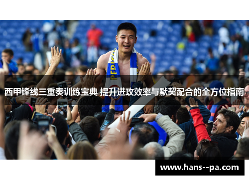 西甲锋线三重奏训练宝典 提升进攻效率与默契配合的全方位指南 西甲锋线三重奏训练宝典 提升进攻效率与默契配合的全方位指南