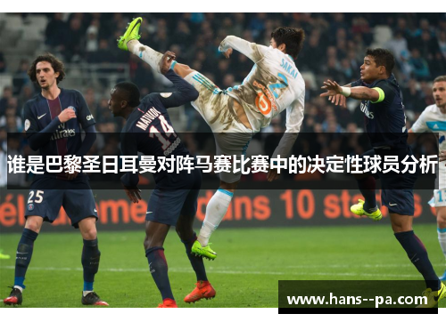 谁是巴黎圣日耳曼对阵马赛比赛中的决定性球员分析 谁是巴黎圣日耳曼对阵马赛比赛中的决定性球员分析