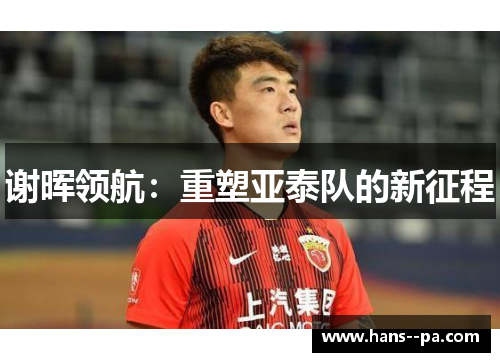 谢晖领航:重塑亚泰队的新征程 谢晖领航:重塑亚泰队的新征程