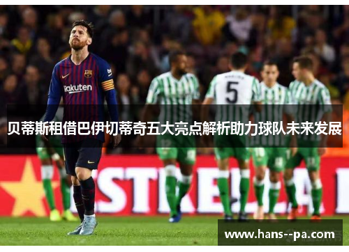 贝蒂斯租借巴伊切蒂奇五大亮点解析助力球队未来发展 贝蒂斯租借巴伊切蒂奇五大亮点解析助力球队未来发展