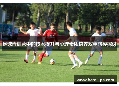 足球青训营中的技术提升与心理素质培养双重路径探讨
