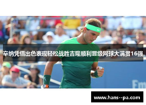 辛纳凭借出色表现轻松战胜吉隆顺利晋级网球大满贯16强