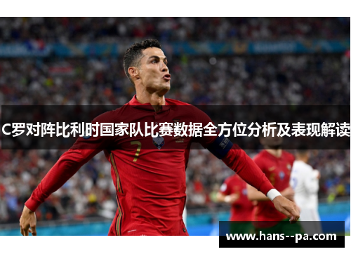 C罗对阵比利时国家队比赛数据全方位分析及表现解读
