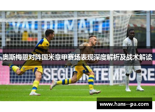 奥斯梅恩对阵国米意甲赛场表现深度解析及战术解读