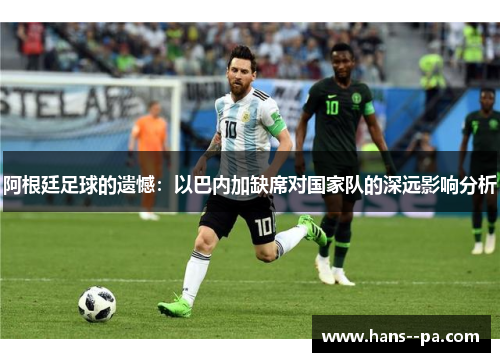 阿根廷足球的遗憾:以巴内加缺席对国家队的深远影响分析 阿根廷足球的遗憾:以巴内加缺席对国家队的深远影响分析