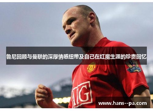 鲁尼回顾与曼联的深厚情感纽带及自己在红魔生涯的珍贵回忆 鲁尼回顾与曼联的深厚情感纽带及自己在红魔生涯的珍贵回忆