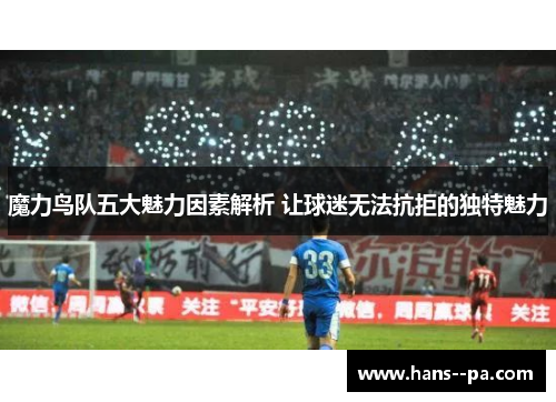 魔力鸟队五大魅力因素解析 让球迷无法抗拒的独特魅力 魔力鸟队五大魅力因素解析 让球迷无法抗拒的独特魅力