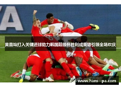 黄喜灿打入关键进球助力韩国超级杯胜利成英雄引领全场欢庆 黄喜灿打入关键进球助力韩国超级杯胜利成英雄引领全场欢庆