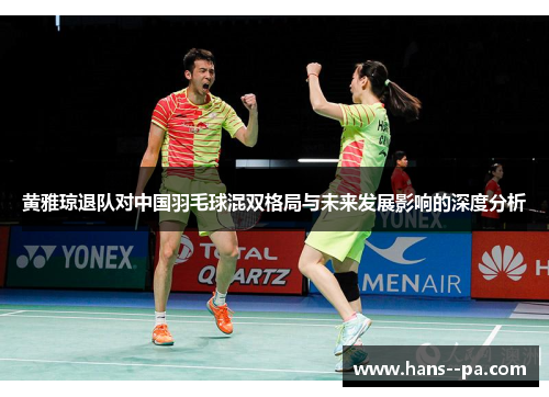 黄雅琼退队对中国羽毛球混双格局与未来发展影响的深度分析 黄雅琼退队对中国羽毛球混双格局与未来发展影响的深度分析