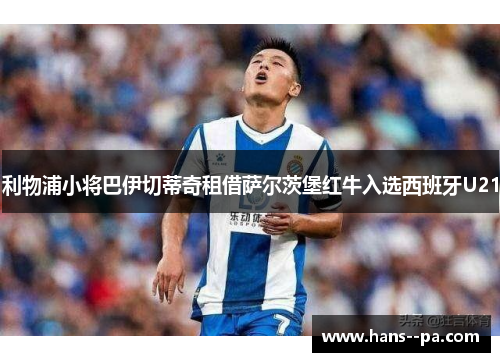 利物浦小将巴伊切蒂奇租借萨尔茨堡红牛入选西班牙U21 利物浦小将巴伊切蒂奇租借萨尔茨堡红牛入选西班牙U21