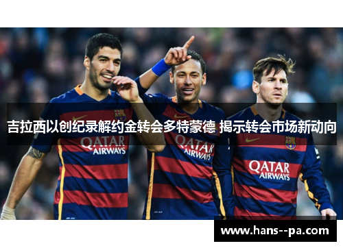 吉拉西以创纪录解约金转会多特蒙德 揭示转会市场新动向 吉拉西以创纪录解约金转会多特蒙德 揭示转会市场新动向