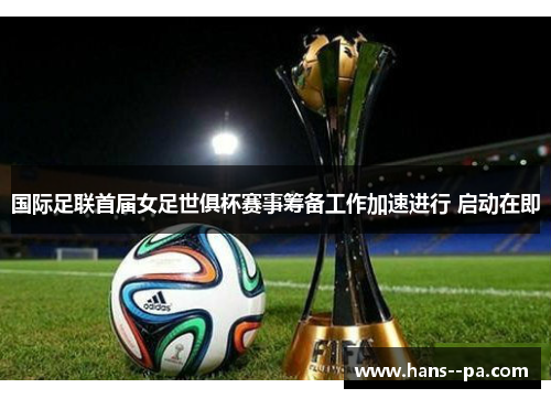 国际足联首届女足世俱杯赛事筹备工作加速进行 启动在即 国际足联首届女足世俱杯赛事筹备工作加速进行 启动在即