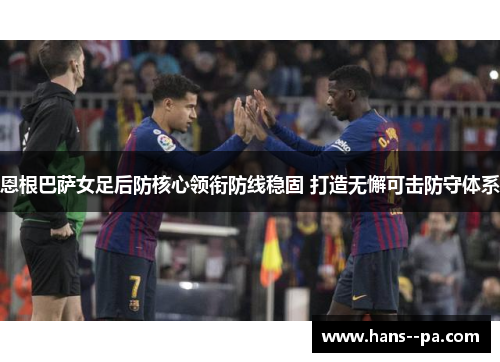 恩根巴萨女足后防核心领衔防线稳固 打造无懈可击防守体系 恩根巴萨女足后防核心领衔防线稳固 打造无懈可击防守体系