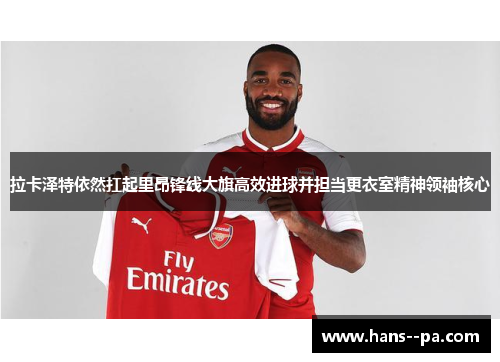 拉卡泽特依然扛起里昂锋线大旗高效进球并担当更衣室精神领袖核心 拉卡泽特依然扛起里昂锋线大旗高效进球并担当更衣室精神领袖核心