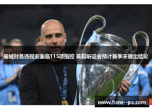 曼城财务违规案面临115项指控 英超听证会预计赛季末做出结论 曼城财务违规案面临115项指控 英超听证会预计赛季末做出结论