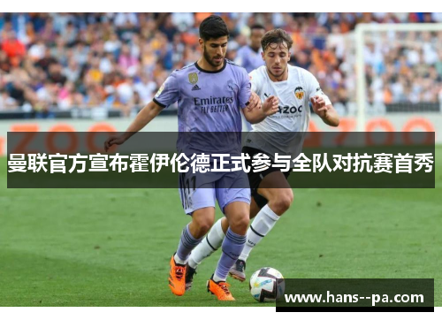 曼联官方宣布霍伊伦德正式参与全队对抗赛首秀 曼联官方宣布霍伊伦德正式参与全队对抗赛首秀