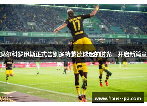 玛尔科罗伊斯正式告别多特蒙德球迷的时光，开启新篇章