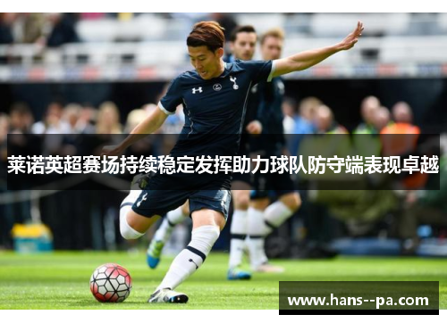 莱诺英超赛场持续稳定发挥助力球队防守端表现卓越 莱诺英超赛场持续稳定发挥助力球队防守端表现卓越