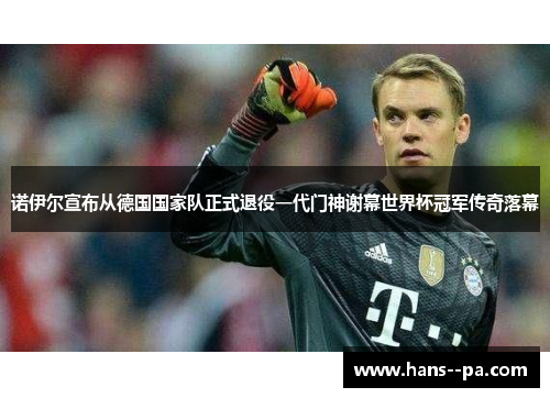 诺伊尔宣布从德国国家队正式退役一代门神谢幕世界杯冠军传奇落幕 诺伊尔宣布从德国国家队正式退役一代门神谢幕世界杯冠军传奇落幕