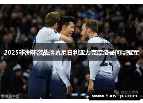 2025非洲杯激战落幕尼日利亚力克摩洛哥问鼎冠军 2025非洲杯激战落幕尼日利亚力克摩洛哥问鼎冠军