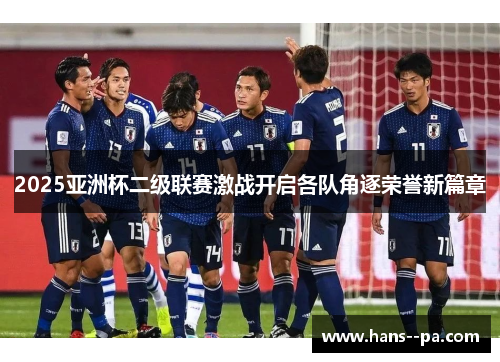 2025亚洲杯二级联赛激战开启各队角逐荣誉新篇章 2025亚洲杯二级联赛激战开启各队角逐荣誉新篇章