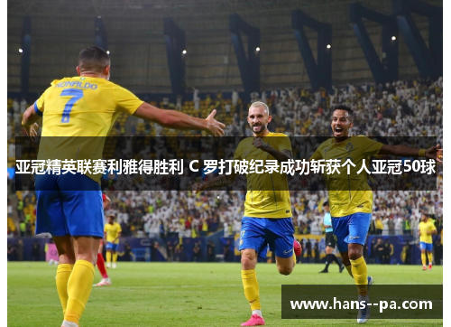 亚冠精英联赛利雅得胜利 C 罗打破纪录成功斩获个人亚冠50球 亚冠精英联赛利雅得胜利 C 罗打破纪录成功斩获个人亚冠50球