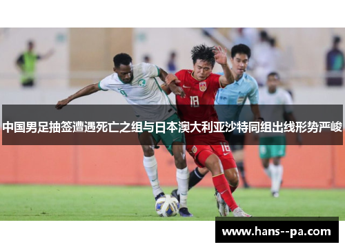 中国男足抽签遭遇死亡之组与日本澳大利亚沙特同组出线形势严峻