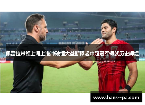 佩雷拉带领上海上港冲破恒大垄断捧起中超冠军铸就历史辉煌