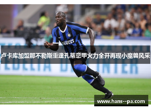 卢卡库加盟那不勒斯重逢孔蒂意甲火力全开再现小魔兽风采 卢卡库加盟那不勒斯重逢孔蒂意甲火力全开再现小魔兽风采