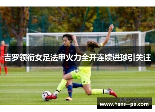 吉罗领衔女足法甲火力全开连续进球引关注 吉罗领衔女足法甲火力全开连续进球引关注