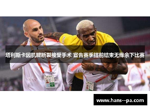 塔利斯卡因肌腱断裂接受手术 宣告赛季提前结束无缘余下比赛 塔利斯卡因肌腱断裂接受手术 宣告赛季提前结束无缘余下比赛