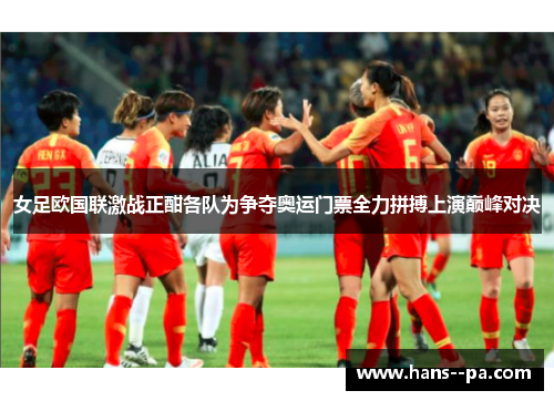 女足欧国联激战正酣各队为争夺奥运门票全力拼搏上演巅峰对决
