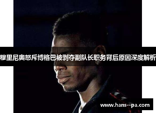 穆里尼奥怒斥博格巴被剥夺副队长职务背后原因深度解析