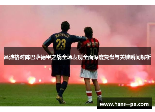 吕迪格对阵巴萨德甲之战全场表现全面深度复盘与关键瞬间解析