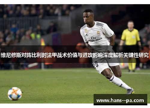 维尼修斯对阵比利时法甲战术价值与进攻影响深度解析关键性研究 维尼修斯对阵比利时法甲战术价值与进攻影响深度解析关键性研究