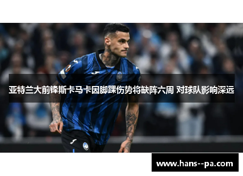亚特兰大前锋斯卡马卡因脚踝伤势将缺阵六周 对球队影响深远 亚特兰大前锋斯卡马卡因脚踝伤势将缺阵六周 对球队影响深远