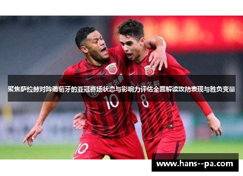聚焦萨拉赫对阵葡萄牙的亚冠赛场状态与影响力评估全面解读攻防表现与胜负变量 聚焦萨拉赫对阵葡萄牙的亚冠赛场状态与影响力评估全面解读攻防表现与胜负变量