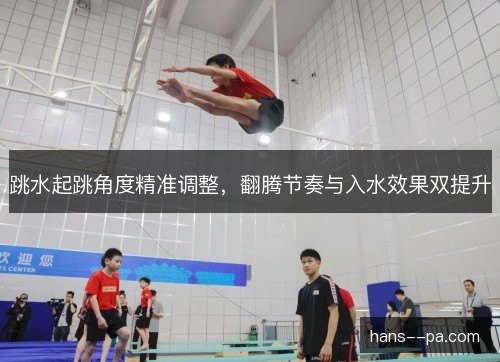 跳水起跳角度精准调整,翻腾节奏与入水效果双提升 跳水起跳角度精准调整,翻腾节奏与入水效果双提升