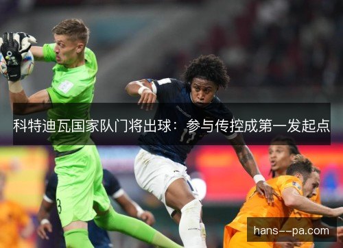 科特迪瓦国家队门将出球：参与传控成第一发起点