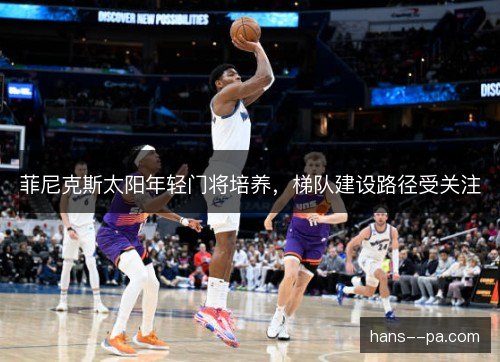 菲尼克斯太阳年轻门将培养，梯队建设路径受关注